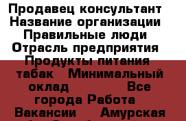 Продавец-консультант › Название организации ­ Правильные люди › Отрасль предприятия ­ Продукты питания, табак › Минимальный оклад ­ 30 000 - Все города Работа » Вакансии   . Амурская обл.,Октябрьский р-н